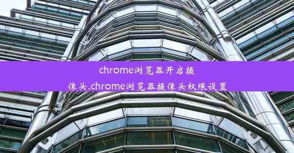 chrome浏览器开启摄像头,chrome浏览器摄像头权限设置