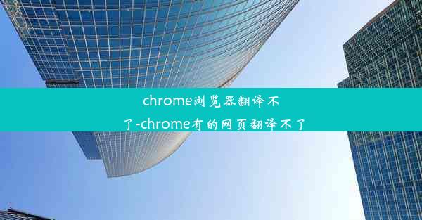 chrome浏览器翻译不了-chrome有的网页翻译不了