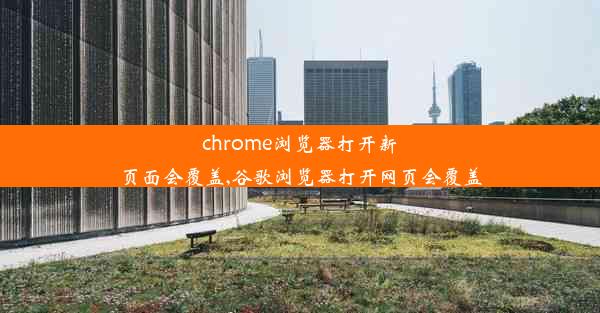 chrome浏览器打开新页面会覆盖,谷歌浏览器打开网页会覆盖