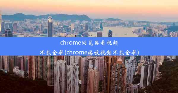 chrome浏览器看视频不能全屏(chrome播放视频不能全屏)