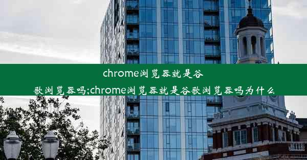 chrome浏览器就是谷歌浏览器吗;chrome浏览器就是谷歌浏览器吗为什么