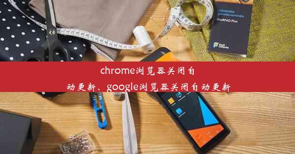 chrome浏览器关闭自动更新、google浏览器关闭自动更新