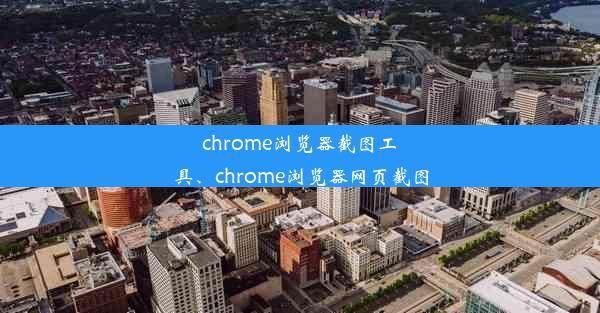 chrome浏览器截图工具、chrome浏览器网页截图