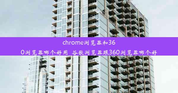 chrome浏览器和360浏览器哪个好用_谷歌浏览器跟360浏览器哪个好