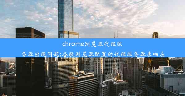 chrome浏览器代理服务器出现问题;谷歌浏览器配置的代理服务器未响应