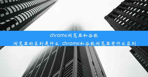 chrome浏览器和谷歌浏览器的区别是什么_chrome和谷歌浏览器有什么区别