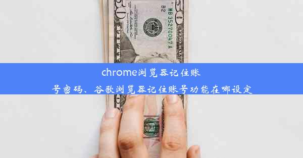 chrome浏览器记住账号密码、谷歌浏览器记住账号功能在哪设定