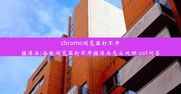 chrome浏览器打不开摄像头;谷歌浏览器打不开摄像头怎么处理-zol问答