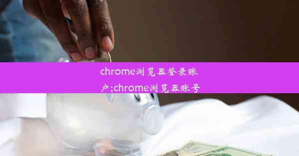 chrome浏览器登录账户;chrome浏览器账号