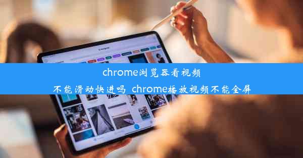 chrome浏览器看视频不能滑动快进吗_chrome播放视频不能全屏