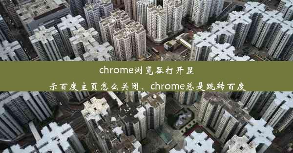 chrome浏览器打开显示百度主页怎么关闭、chrome总是跳转百度