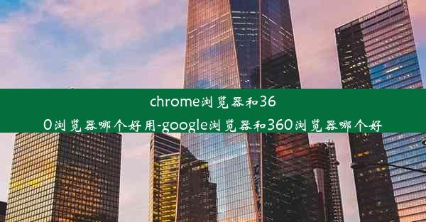 chrome浏览器和360浏览器哪个好用-google浏览器和360浏览器哪个好