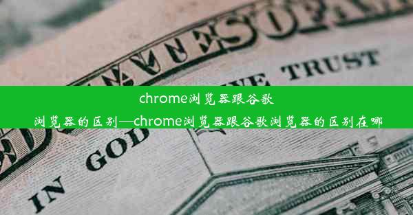 chrome浏览器跟谷歌浏览器的区别—chrome浏览器跟谷歌浏览器的区别在哪