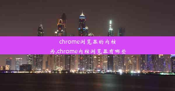 chrome浏览器的内核为,chrome内核浏览器有哪些