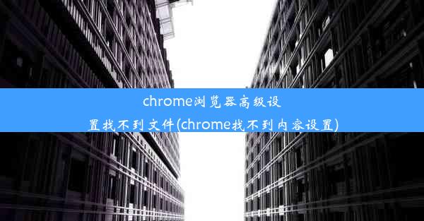 chrome浏览器高级设置找不到文件(chrome找不到内容设置)