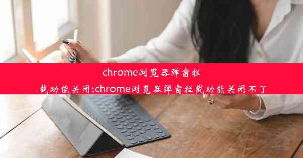 chrome浏览器弹窗拦截功能关闭;chrome浏览器弹窗拦截功能关闭不了