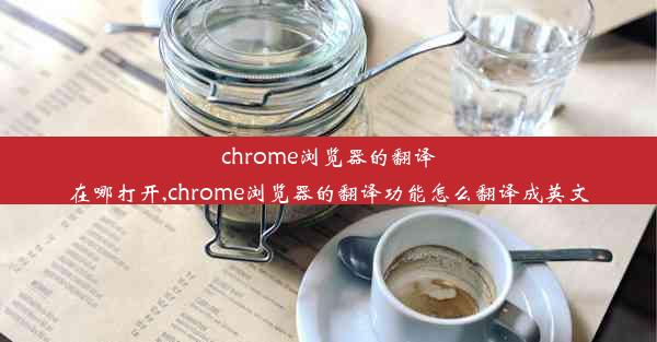 chrome浏览器的翻译在哪打开,chrome浏览器的翻译功能怎么翻译成英文