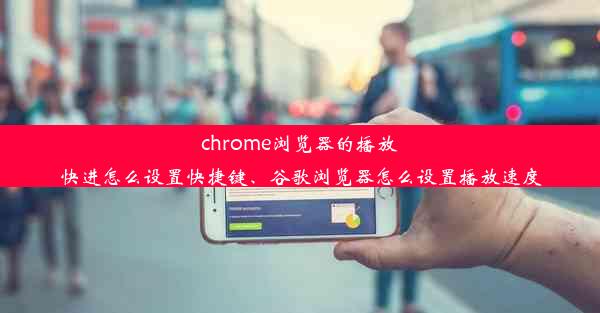 chrome浏览器的播放快进怎么设置快捷键、谷歌浏览器怎么设置播放速度