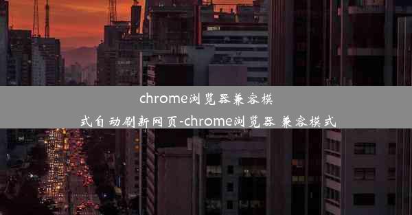 chrome浏览器兼容模式自动刷新网页-chrome浏览器 兼容模式