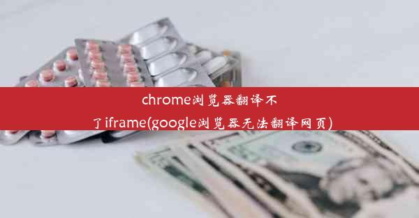 chrome浏览器翻译不了iframe(google浏览器无法翻译网页)