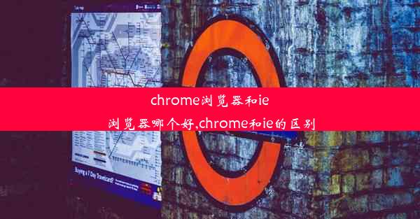 chrome浏览器和ie浏览器哪个好,chrome和ie的区别