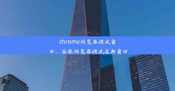 chrome浏览器调试窗口、谷歌浏览器调试在新窗口