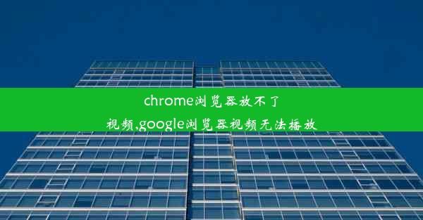 chrome浏览器放不了视频,google浏览器视频无法播放