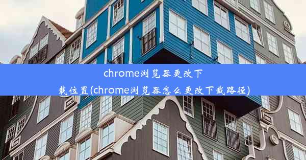 chrome浏览器更改下载位置(chrome浏览器怎么更改下载路径)