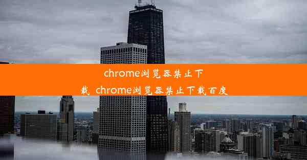 chrome浏览器禁止下载_chrome浏览器禁止下载百度