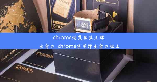 chrome浏览器禁止弹出窗口_chrome禁用弹出窗口阻止