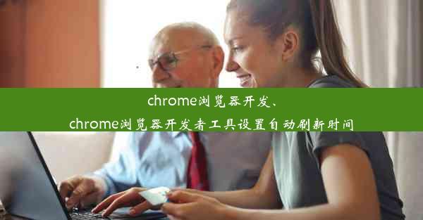 chrome浏览器开发、chrome浏览器开发者工具设置自动刷新时间