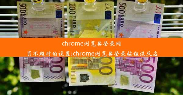 chrome浏览器登录网页不超时的设置;chrome浏览器登录按钮没反应