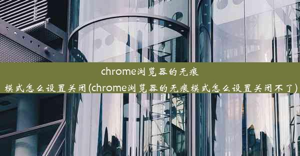 chrome浏览器的无痕模式怎么设置关闭(chrome浏览器的无痕模式怎么设置关闭不了)