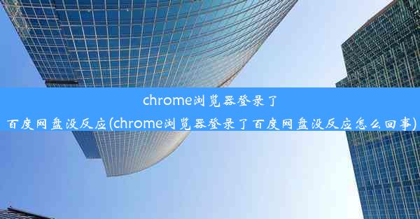 chrome浏览器登录了百度网盘没反应(chrome浏览器登录了百度网盘没反应怎么回事)