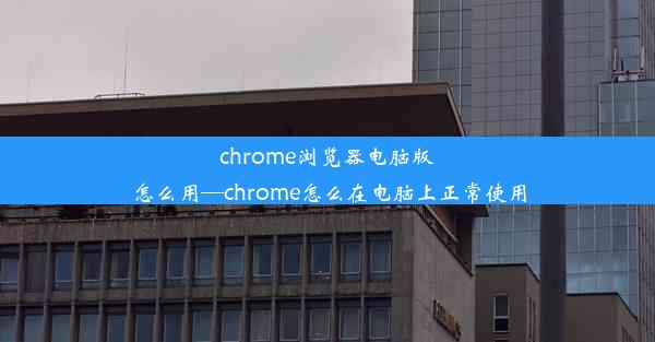 chrome浏览器电脑版怎么用—chrome怎么在电脑上正常使用