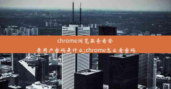 chrome浏览器查看登录用户密码是什么;chrome怎么看密码