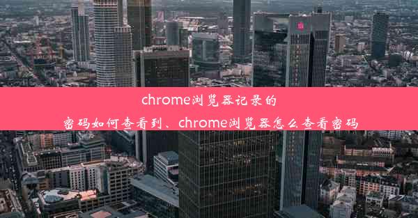 chrome浏览器记录的密码如何查看到、chrome浏览器怎么查看密码