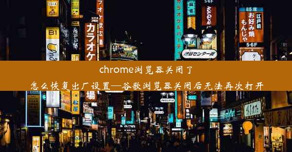 chrome浏览器关闭了怎么恢复出厂设置—谷歌浏览器关闭后无法再次打开