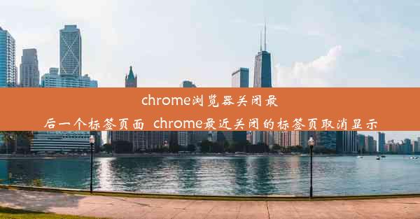 chrome浏览器关闭最后一个标签页面_chrome最近关闭的标签页取消显示