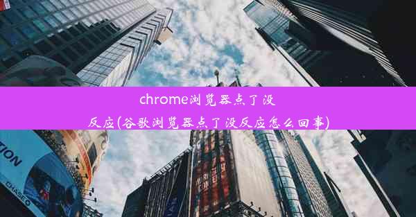 chrome浏览器点了没反应(谷歌浏览器点了没反应怎么回事)