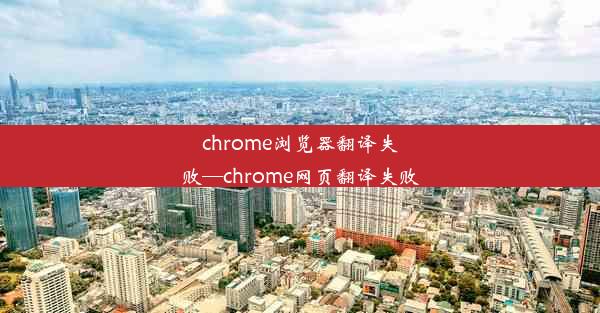 chrome浏览器翻译失败—chrome网页翻译失败