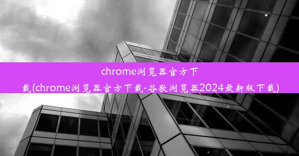 chrome浏览器官方下载(chrome浏览器官方下载-谷歌浏览器2024最新版下载)