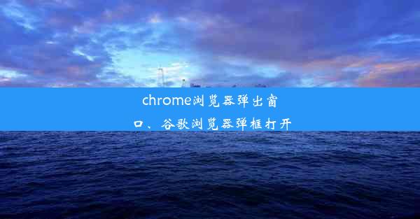 chrome浏览器弹出窗口、谷歌浏览器弹框打开