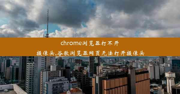 chrome浏览器打不开摄像头,谷歌浏览器网页无法打开摄像头