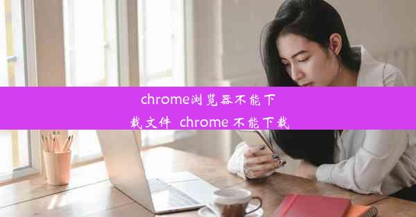 chrome浏览器不能下载文件_chrome 不能下载