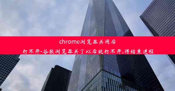 chrome浏览器关闭后打不开-谷歌浏览器关了以后就打不开,得结束进程