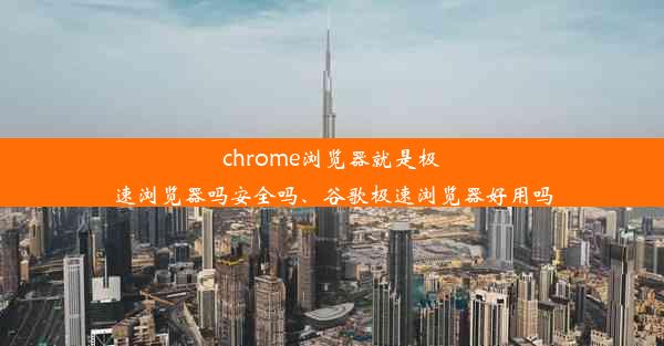 chrome浏览器就是极速浏览器吗安全吗、谷歌极速浏览器好用吗