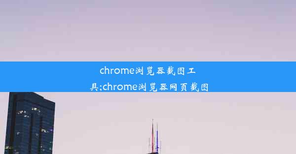 chrome浏览器截图工具;chrome浏览器网页截图