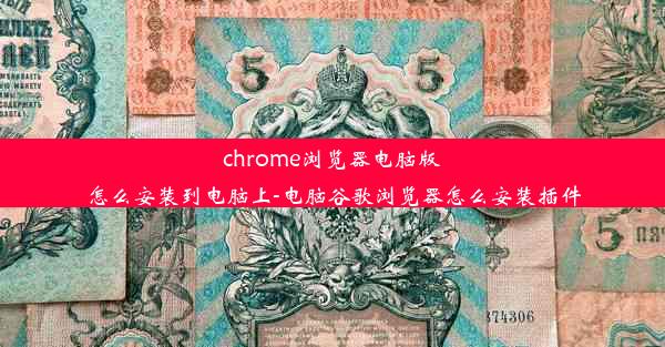 chrome浏览器电脑版怎么安装到电脑上-电脑谷歌浏览器怎么安装插件