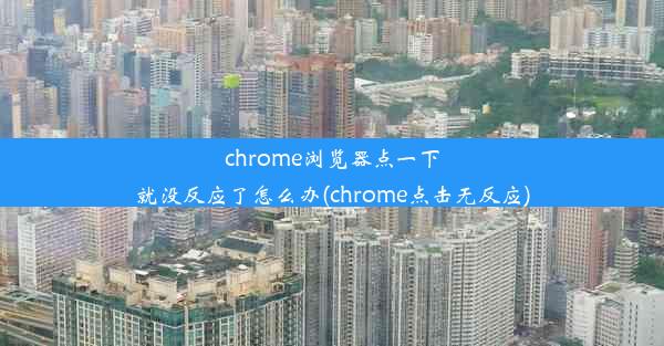 chrome浏览器点一下就没反应了怎么办(chrome点击无反应)